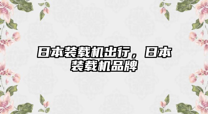 日本裝載機出行，日本裝載機品牌