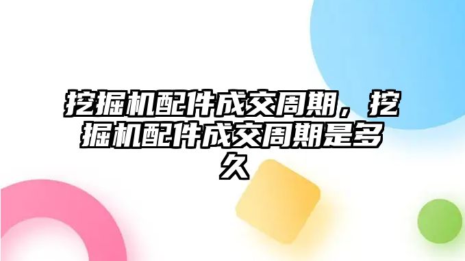 挖掘機配件成交周期，挖掘機配件成交周期是多久