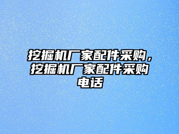 挖掘機(jī)廠家配件采購(gòu)，挖掘機(jī)廠家配件采購(gòu)電話