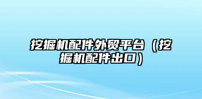 挖掘機配件外貿平臺（挖掘機配件出口）