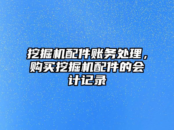 挖掘機配件賬務處理，購買挖掘機配件的會計記錄