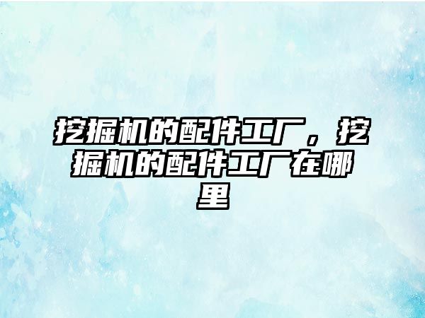 挖掘機的配件工廠，挖掘機的配件工廠在哪里