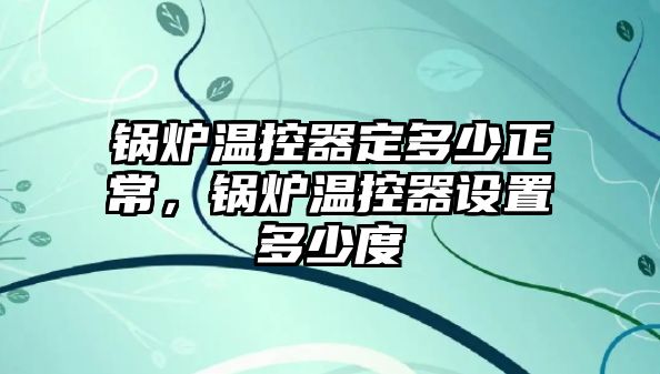 鍋爐溫控器定多少正常，鍋爐溫控器設置多少度