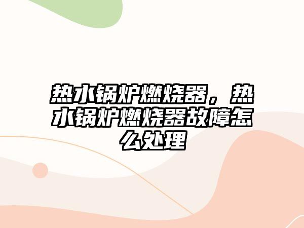 熱水鍋爐燃燒器，熱水鍋爐燃燒器故障怎么處理