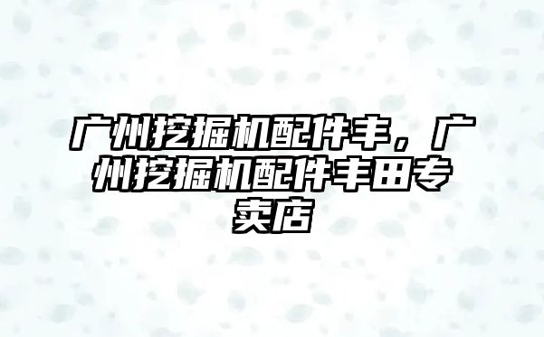 廣州挖掘機配件豐，廣州挖掘機配件豐田專賣店