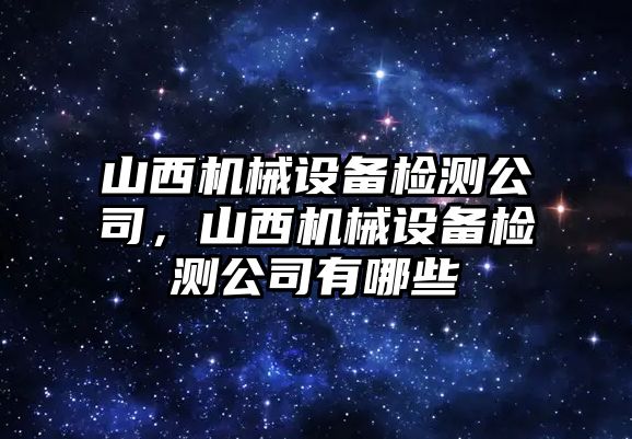 山西機(jī)械設(shè)備檢測公司，山西機(jī)械設(shè)備檢測公司有哪些