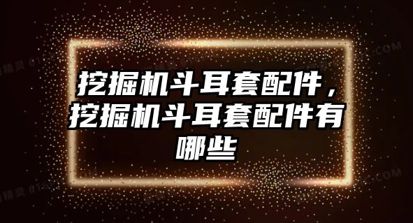 挖掘機斗耳套配件，挖掘機斗耳套配件有哪些