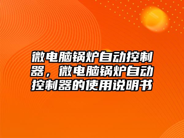 微電腦鍋爐自動控制器，微電腦鍋爐自動控制器的使用說明書