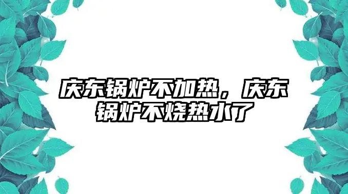 慶東鍋爐不加熱，慶東鍋爐不燒熱水了