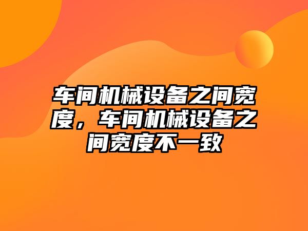 車間機械設備之間寬度，車間機械設備之間寬度不一致