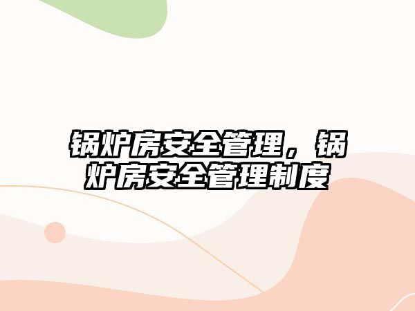 鍋爐房安全管理，鍋爐房安全管理制度