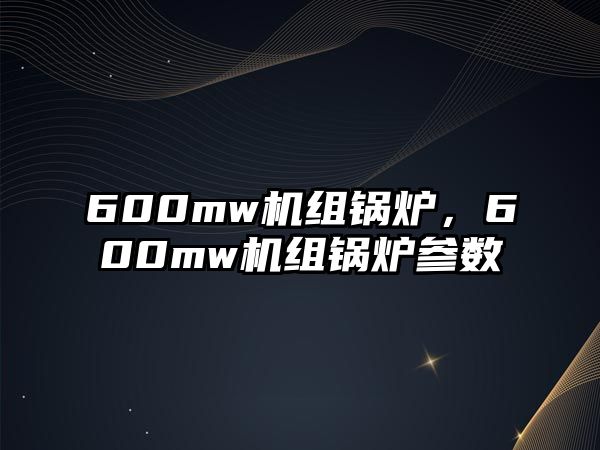 600mw機(jī)組鍋爐，600mw機(jī)組鍋爐參數(shù)