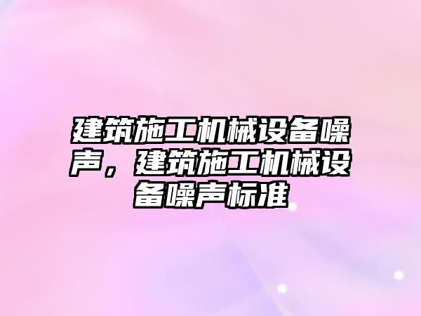 建筑施工機械設備噪聲，建筑施工機械設備噪聲標準