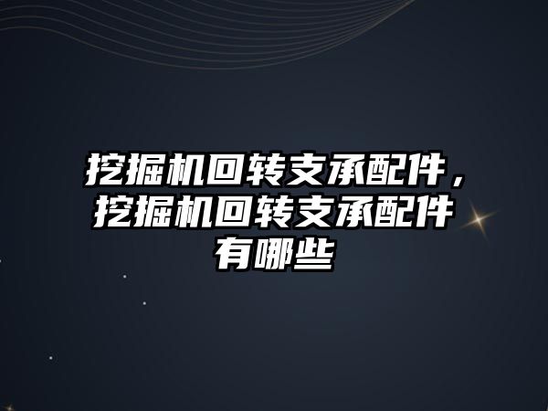 挖掘機回轉支承配件，挖掘機回轉支承配件有哪些