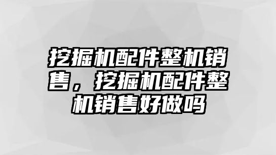 挖掘機配件整機銷售，挖掘機配件整機銷售好做嗎