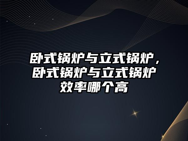 臥式鍋爐與立式鍋爐，臥式鍋爐與立式鍋爐效率哪個(gè)高