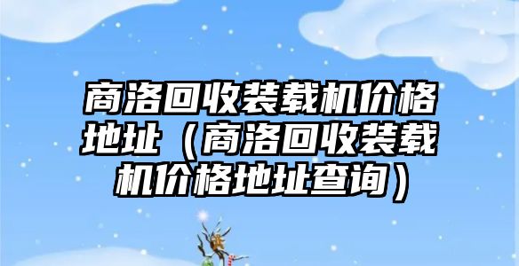 商洛回收裝載機(jī)價(jià)格地址（商洛回收裝載機(jī)價(jià)格地址查詢）