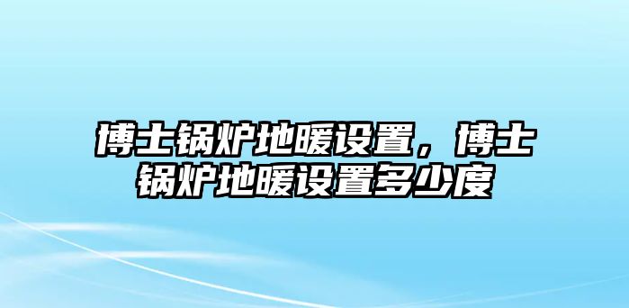 博士鍋爐地暖設置，博士鍋爐地暖設置多少度