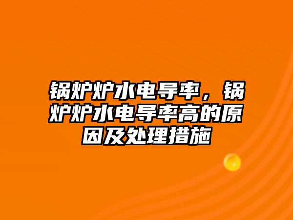 鍋爐爐水電導率，鍋爐爐水電導率高的原因及處理措施