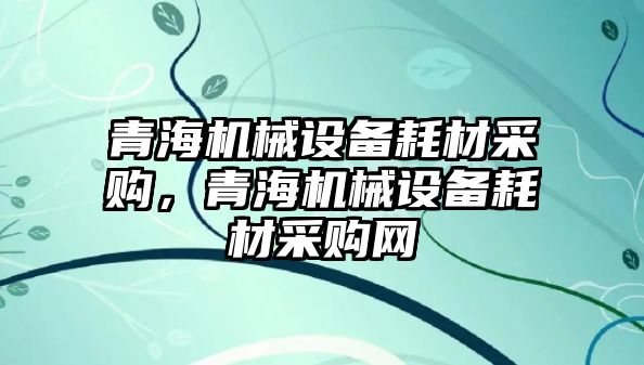 青海機械設備耗材采購，青海機械設備耗材采購網