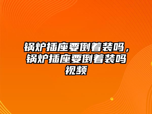 鍋爐插座要倒著裝嗎，鍋爐插座要倒著裝嗎視頻