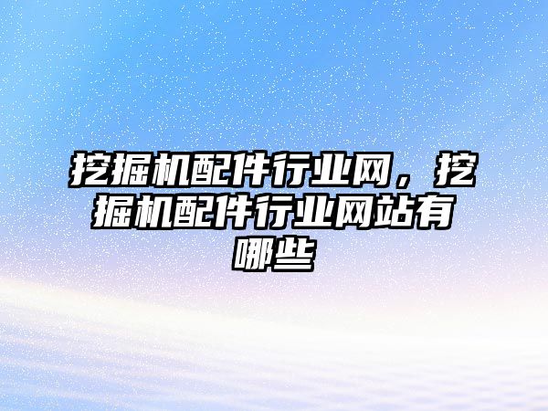 挖掘機配件行業網，挖掘機配件行業網站有哪些