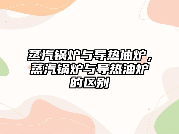 蒸汽鍋爐與導熱油爐，蒸汽鍋爐與導熱油爐的區別