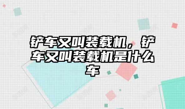 鏟車又叫裝載機(jī)，鏟車又叫裝載機(jī)是什么車
