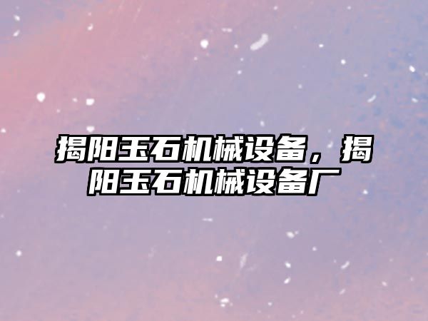 揭陽玉石機械設備，揭陽玉石機械設備廠