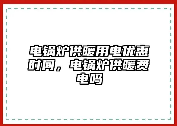 電鍋爐供暖用電優(yōu)惠時(shí)間，電鍋爐供暖費(fèi)電嗎