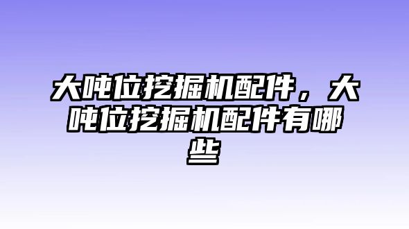 大噸位挖掘機配件，大噸位挖掘機配件有哪些