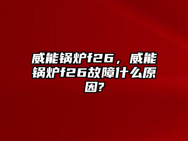 威能鍋爐f26，威能鍋爐f26故障什么原因?