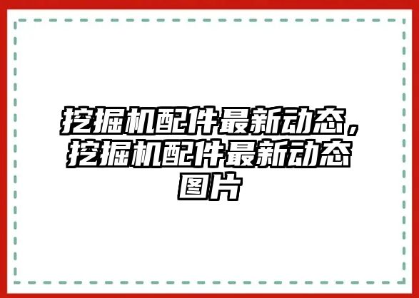 挖掘機配件最新動態，挖掘機配件最新動態圖片