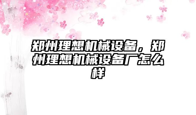 鄭州理想機械設(shè)備，鄭州理想機械設(shè)備廠怎么樣