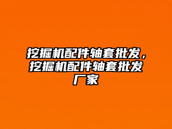 挖掘機配件軸套批發，挖掘機配件軸套批發廠家