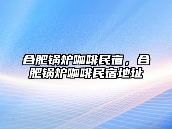 合肥鍋爐咖啡民宿，合肥鍋爐咖啡民宿地址