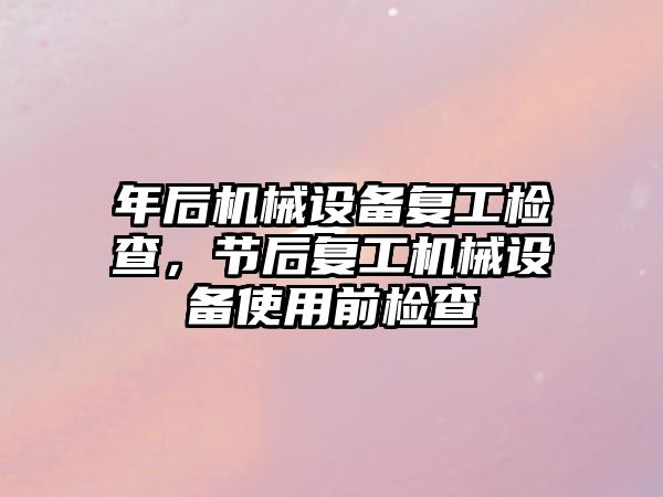 年后機械設備復工檢查，節后復工機械設備使用前檢查