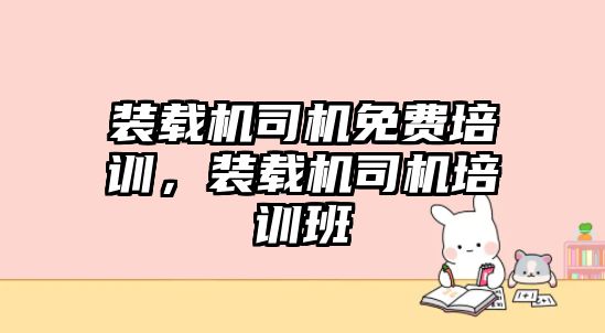 裝載機司機免費培訓，裝載機司機培訓班