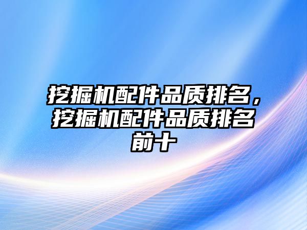 挖掘機配件品質排名，挖掘機配件品質排名前十