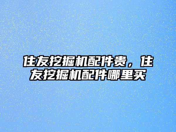 住友挖掘機配件貴，住友挖掘機配件哪里買