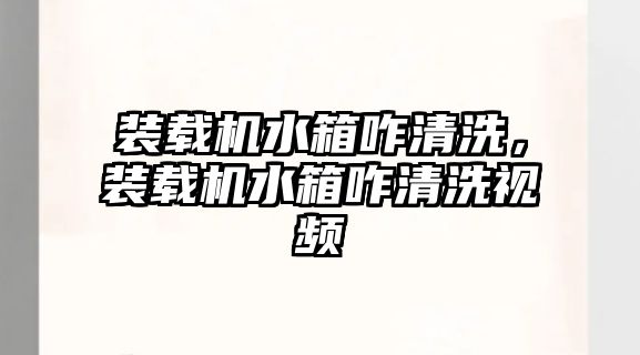 裝載機水箱咋清洗，裝載機水箱咋清洗視頻