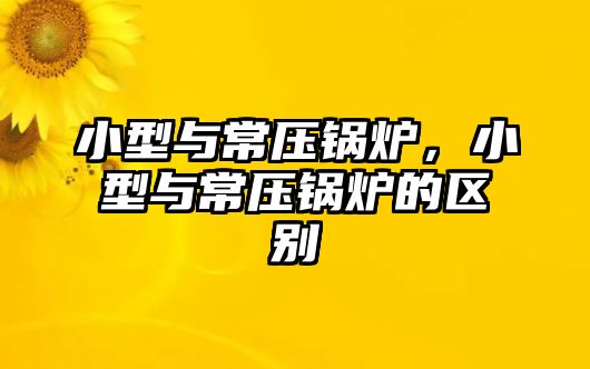 小型與常壓鍋爐，小型與常壓鍋爐的區(qū)別