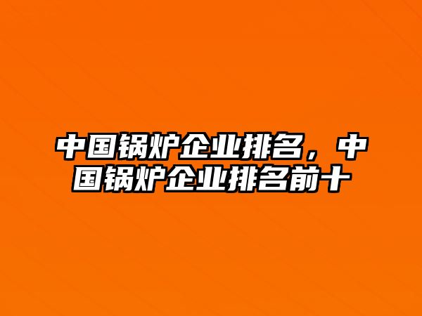 中國鍋爐企業排名，中國鍋爐企業排名前十