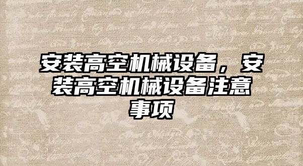 安裝高空機械設(shè)備，安裝高空機械設(shè)備注意事項