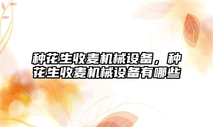 種花生收麥機械設備，種花生收麥機械設備有哪些