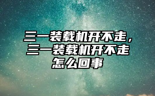 三一裝載機開不走，三一裝載機開不走怎么回事