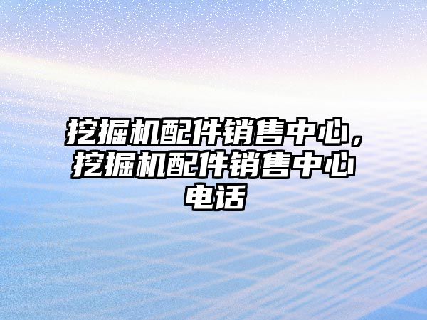 挖掘機配件銷售中心，挖掘機配件銷售中心電話