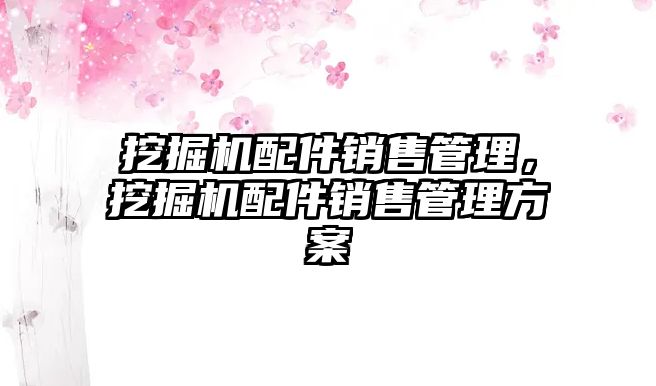 挖掘機配件銷售管理，挖掘機配件銷售管理方案