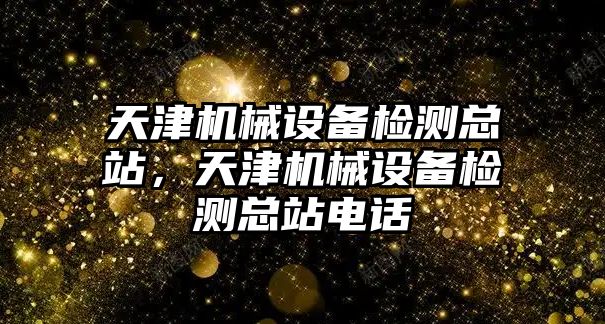 天津機械設備檢測總站，天津機械設備檢測總站電話