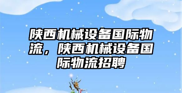 陜西機械設備國際物流，陜西機械設備國際物流招聘